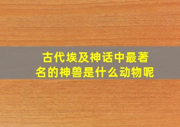 古代埃及神话中最著名的神兽是什么动物呢