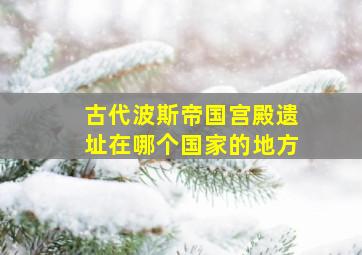 古代波斯帝国宫殿遗址在哪个国家的地方