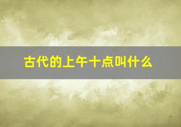 古代的上午十点叫什么