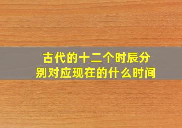 古代的十二个时辰分别对应现在的什么时间