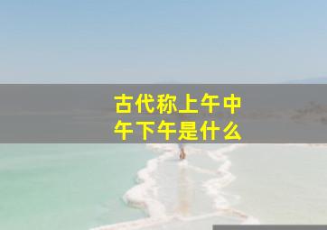 古代称上午中午下午是什么