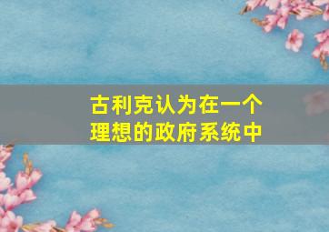 古利克认为在一个理想的政府系统中