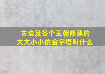 古埃及各个王朝修建的大大小小的金字塔叫什么