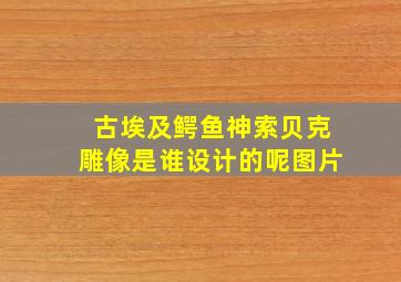 古埃及鳄鱼神索贝克雕像是谁设计的呢图片