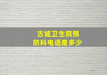 古城卫生院预防科电话是多少