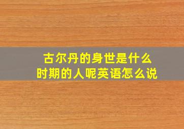 古尔丹的身世是什么时期的人呢英语怎么说