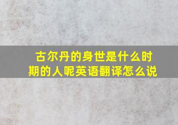 古尔丹的身世是什么时期的人呢英语翻译怎么说