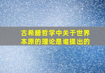 古希腊哲学中关于世界本原的理论是谁提出的