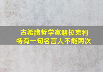 古希腊哲学家赫拉克利特有一句名言人不能两次