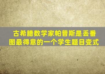 古希腊数学家帕普斯是丢番图最得意的一个学生题目变式