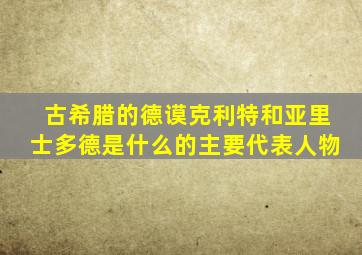 古希腊的德谟克利特和亚里士多德是什么的主要代表人物