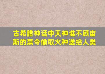 古希腊神话中天神谁不顾宙斯的禁令偷取火种送给人类