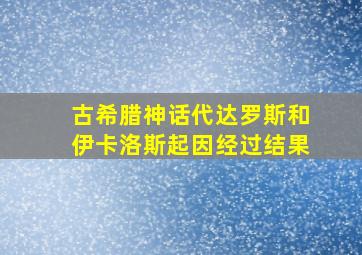 古希腊神话代达罗斯和伊卡洛斯起因经过结果