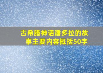 古希腊神话潘多拉的故事主要内容概括50字