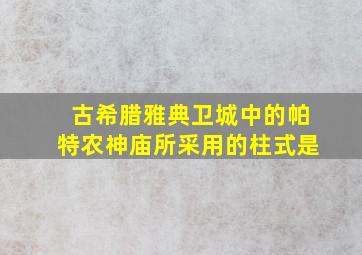 古希腊雅典卫城中的帕特农神庙所采用的柱式是