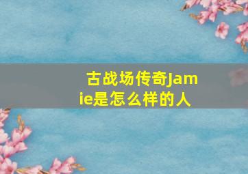 古战场传奇Jamie是怎么样的人