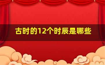 古时的12个时辰是哪些