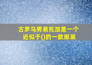 古罗马男装托加是一个近似于()的一款服装