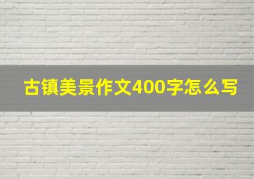 古镇美景作文400字怎么写