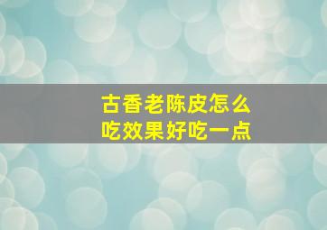 古香老陈皮怎么吃效果好吃一点