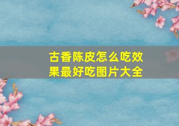 古香陈皮怎么吃效果最好吃图片大全