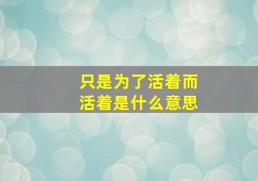 只是为了活着而活着是什么意思