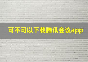 可不可以下载腾讯会议app