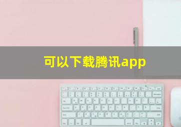 可以下载腾讯app