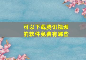 可以下载腾讯视频的软件免费有哪些