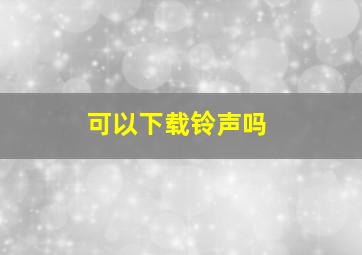 可以下载铃声吗