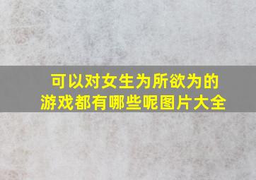 可以对女生为所欲为的游戏都有哪些呢图片大全