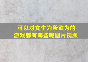 可以对女生为所欲为的游戏都有哪些呢图片视频