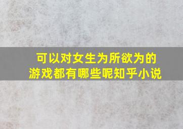 可以对女生为所欲为的游戏都有哪些呢知乎小说