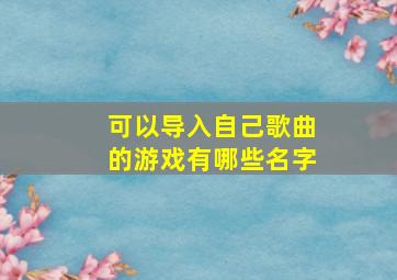 可以导入自己歌曲的游戏有哪些名字