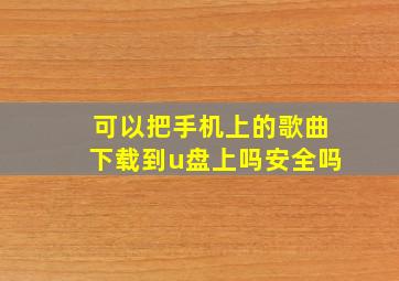 可以把手机上的歌曲下载到u盘上吗安全吗