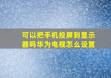 可以把手机投屏到显示器吗华为电视怎么设置