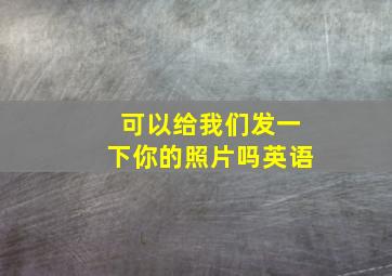 可以给我们发一下你的照片吗英语