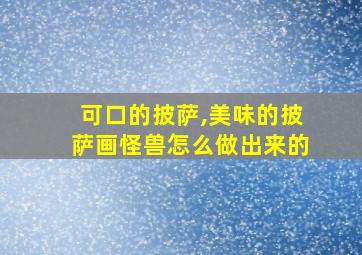 可口的披萨,美味的披萨画怪兽怎么做出来的