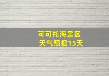 可可托海景区天气预报15天