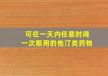 可在一天内任意时间一次服用的他汀类药物