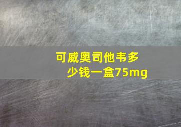 可威奥司他韦多少钱一盒75mg