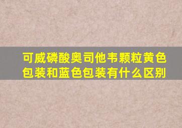 可威磷酸奥司他韦颗粒黄色包装和蓝色包装有什么区别