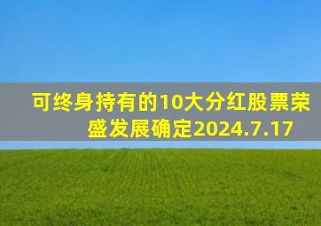 可终身持有的10大分红股票荣盛发展确定2024.7.17