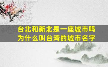 台北和新北是一座城市吗为什么叫台湾的城市名字