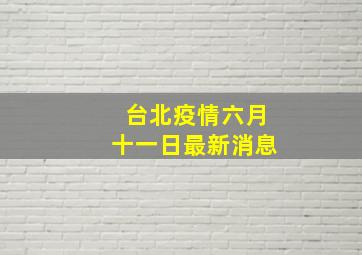 台北疫情六月十一日最新消息