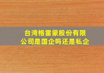 台湾格雷蒙股份有限公司是国企吗还是私企