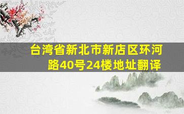 台湾省新北市新店区环河路40号24楼地址翻译