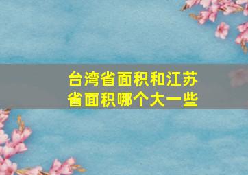 台湾省面积和江苏省面积哪个大一些