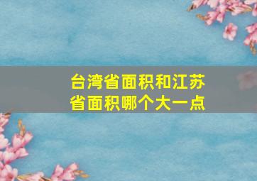 台湾省面积和江苏省面积哪个大一点