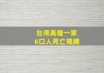 台湾高雄一家6口人死亡视频